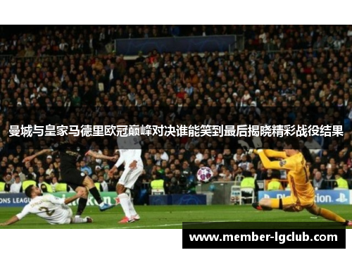 曼城与皇家马德里欧冠巅峰对决谁能笑到最后揭晓精彩战役结果