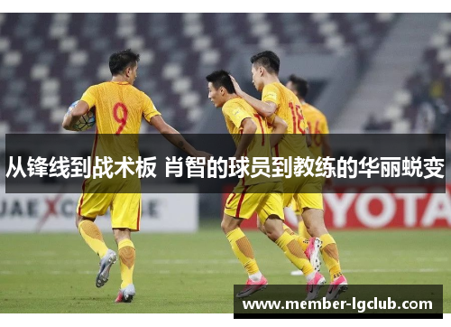 从锋线到战术板 肖智的球员到教练的华丽蜕变