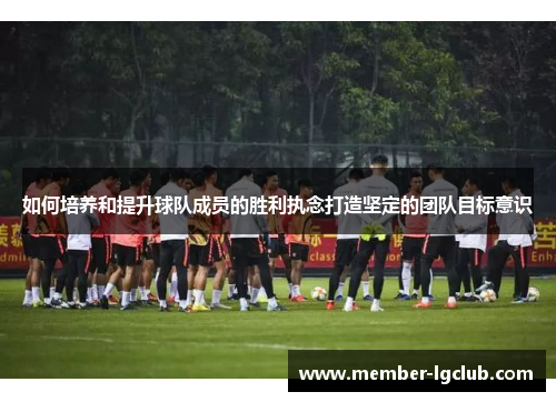如何培养和提升球队成员的胜利执念打造坚定的团队目标意识