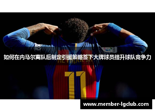 如何在内马尔离队后制定引援策略签下大牌球员提升球队竞争力