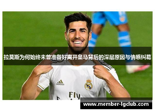 拉莫斯为何始终未曾准备好离开皇马背后的深层原因与情感纠葛