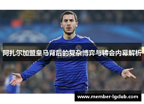 阿扎尔加盟皇马背后的复杂博弈与转会内幕解析 阿扎尔加盟皇马背后的复杂博弈与转会内幕解析