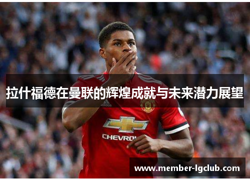 拉什福德在曼联的辉煌成就与未来潜力展望 拉什福德在曼联的辉煌成就与未来潜力展望