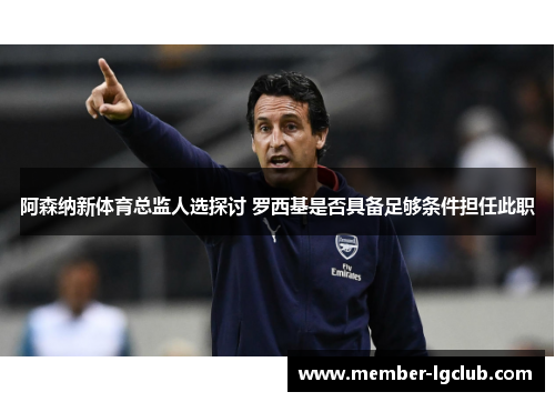 阿森纳新体育总监人选探讨 罗西基是否具备足够条件担任此职 阿森纳新体育总监人选探讨 罗西基是否具备足够条件担任此职