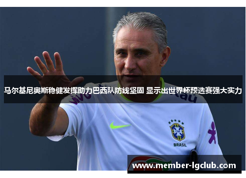 马尔基尼奥斯稳健发挥助力巴西队防线坚固 显示出世界杯预选赛强大实力