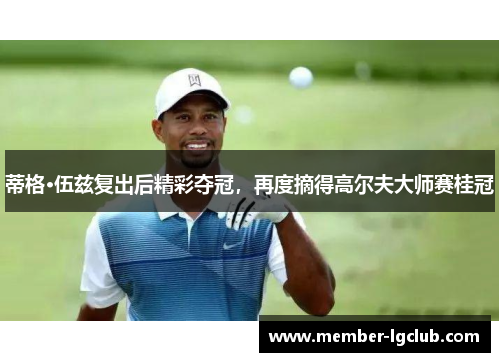 蒂格·伍兹复出后精彩夺冠，再度摘得高尔夫大师赛桂冠