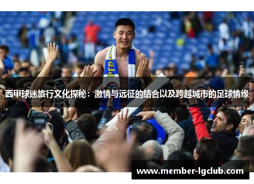 西甲球迷旅行文化探秘:激情与远征的结合以及跨越城市的足球情缘 西甲球迷旅行文化探秘:激情与远征的结合以及跨越城市的足球情缘