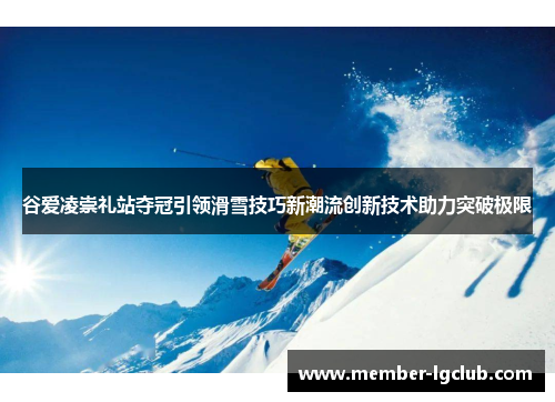 谷爱凌崇礼站夺冠引领滑雪技巧新潮流创新技术助力突破极限 谷爱凌崇礼站夺冠引领滑雪技巧新潮流创新技术助力突破极限