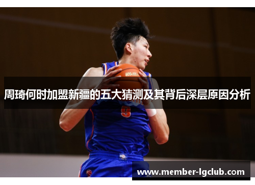 周琦何时加盟新疆的五大猜测及其背后深层原因分析 周琦何时加盟新疆的五大猜测及其背后深层原因分析