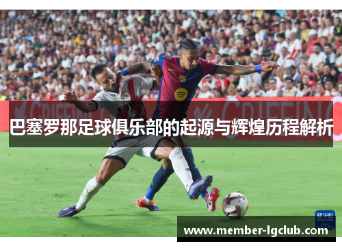 巴塞罗那足球俱乐部的起源与辉煌历程解析 巴塞罗那足球俱乐部的起源与辉煌历程解析