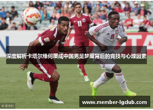 深度解析卡塔尔缘何屡成中国男足梦魇背后的竞技与心理因素 深度解析卡塔尔缘何屡成中国男足梦魇背后的竞技与心理因素
