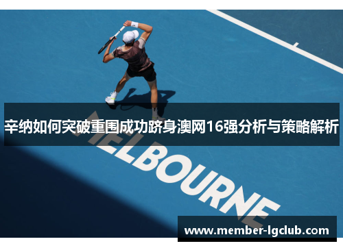 辛纳如何突破重围成功跻身澳网16强分析与策略解析 辛纳如何突破重围成功跻身澳网16强分析与策略解析
