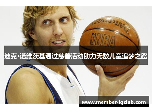 迪克·诺维茨基通过慈善活动助力无数儿童追梦之路 迪克·诺维茨基通过慈善活动助力无数儿童追梦之路