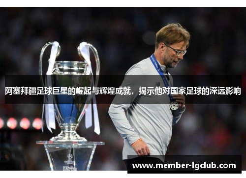 阿塞拜疆足球巨星的崛起与辉煌成就,揭示他对国家足球的深远影响 阿塞拜疆足球巨星的崛起与辉煌成就,揭示他对国家足球的深远影响