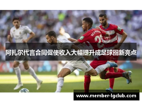 阿扎尔代言合同促使收入大幅提升成足球圈新亮点 阿扎尔代言合同促使收入大幅提升成足球圈新亮点