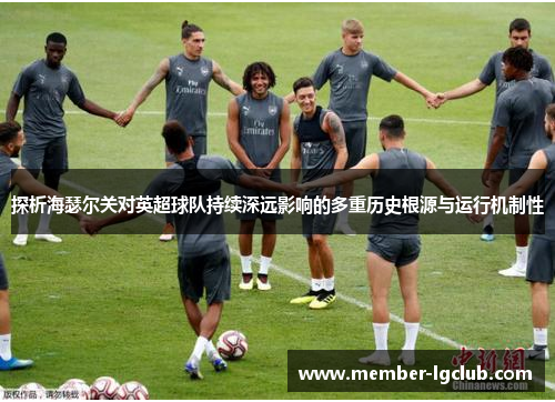 探析海瑟尔关对英超球队持续深远影响的多重历史根源与运行机制性 探析海瑟尔关对英超球队持续深远影响的多重历史根源与运行机制性