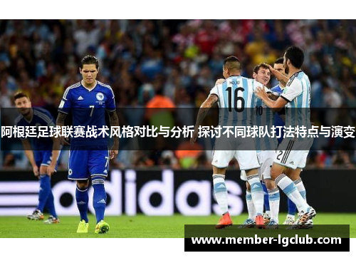阿根廷足球联赛战术风格对比与分析 探讨不同球队打法特点与演变