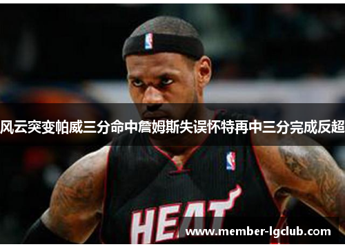 风云突变帕威三分命中詹姆斯失误怀特再中三分完成反超 风云突变帕威三分命中詹姆斯失误怀特再中三分完成反超