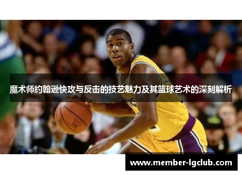 魔术师约翰逊快攻与反击的技艺魅力及其篮球艺术的深刻解析