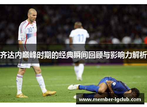 齐达内巅峰时期的经典瞬间回顾与影响力解析