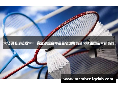 大马羽毛球超级1000赛金徐组合命运悬念加剧能否突破重围迎来新高峰 大马羽毛球超级1000赛金徐组合命运悬念加剧能否突破重围迎来新高峰