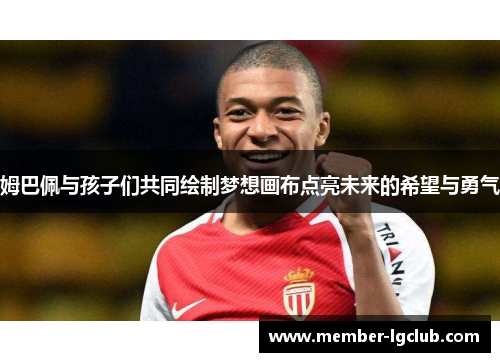 姆巴佩与孩子们共同绘制梦想画布点亮未来的希望与勇气